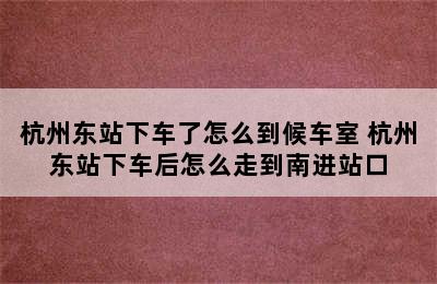 杭州东站下车了怎么到候车室 杭州东站下车后怎么走到南进站口